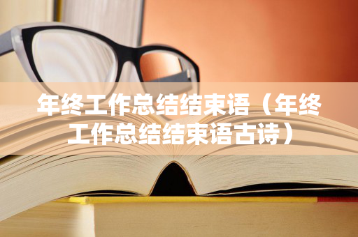 年终工作总结结束语（年终工作总结结束语古诗）