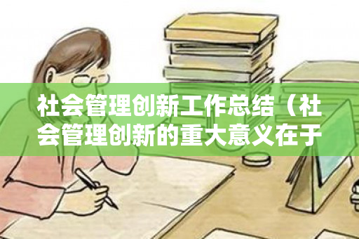 社会管理创新工作总结（社会管理创新的重大意义在于）