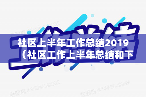 社区上半年工作总结2019（社区工作上半年总结和下半年计划）