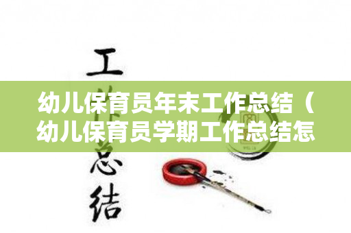 幼儿保育员年末工作总结（幼儿保育员学期工作总结怎么写）