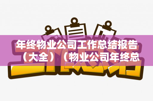 年终物业公司工作总结报告（大全）（物业公司年终总结怎么写范文）