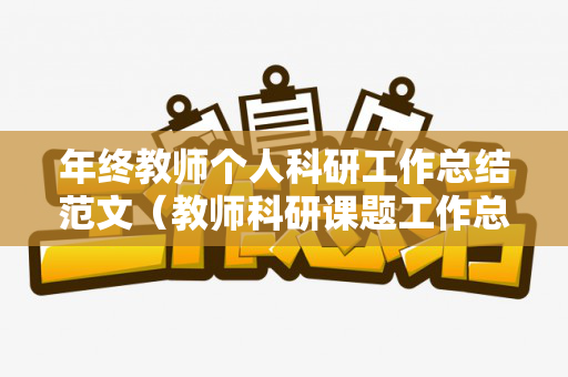 年终教师个人科研工作总结范文（教师科研课题工作总结报告）
