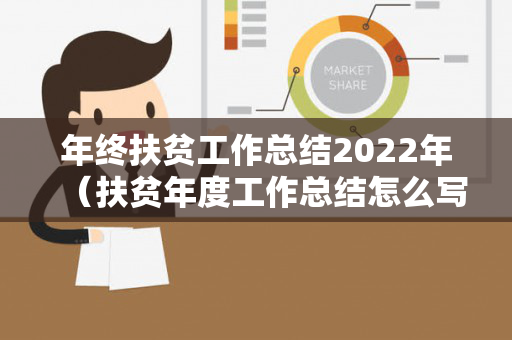 年终扶贫工作总结2022年（扶贫年度工作总结怎么写）