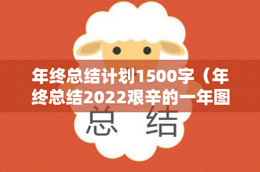 年终总结计划1500字（年终总结2022艰辛的一年图片）