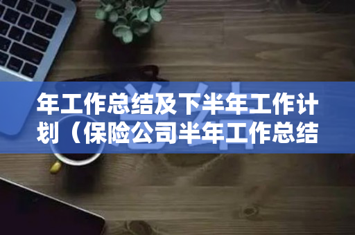 年工作总结及下半年工作计划（保险公司半年工作总结及下半年工作思路怎么写）