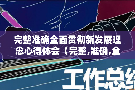 完整准确全面贯彻新发展理念心得体会（完整,准确,全面贯彻新发展理念要注意把握）