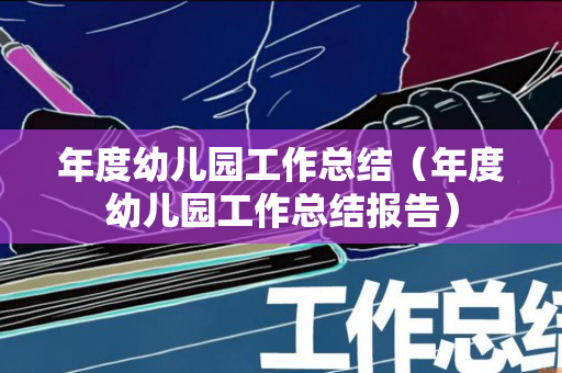 年度幼儿园工作总结（年度幼儿园工作总结报告）
