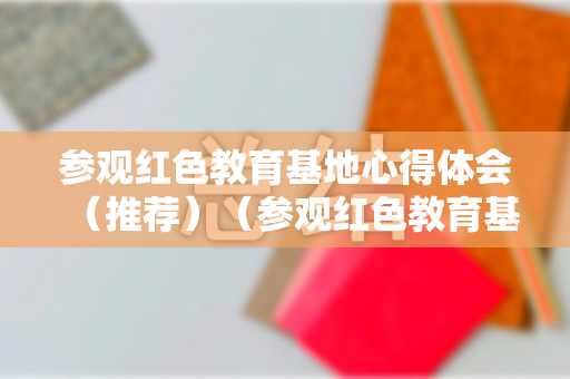 参观红色教育基地心得体会（推荐）（参观红色教育基地教育心得体会）