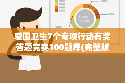 爱国卫生7个专项行动有奖答题竞赛100题库(完整版)（爱国卫生七个专项手抄报内容）