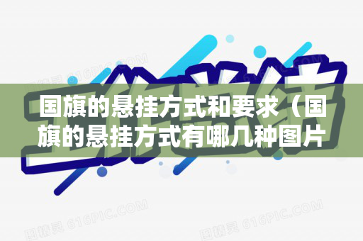 国旗的悬挂方式和要求（国旗的悬挂方式有哪几种图片大全）