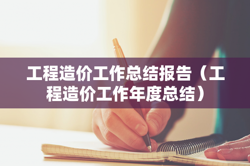 工程造价工作总结报告（工程造价工作年度总结）