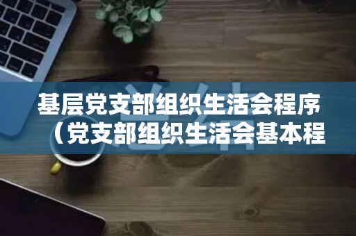 基层党支部组织生活会程序（党支部组织生活会基本程序）