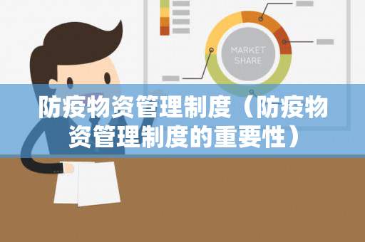 防疫物资管理制度（防疫物资管理制度的重要性）