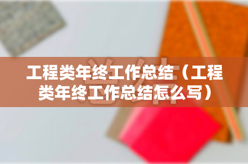 工程类年终工作总结（工程类年终工作总结怎么写）
