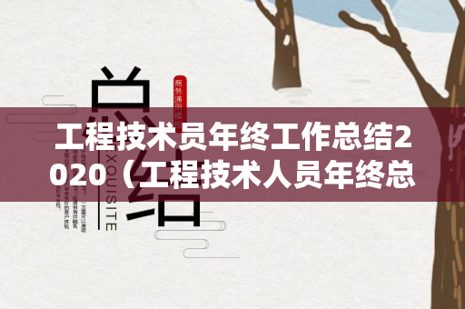 工程技术员年终工作总结2020（工程技术人员年终总结）