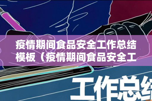 疫情期间食品安全工作总结模板（疫情期间食品安全工作总结模板图片素材）