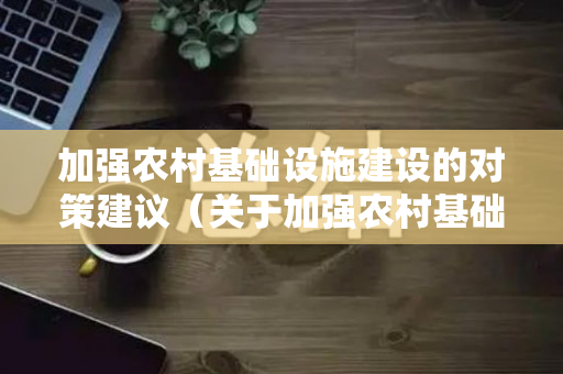加强农村基础设施建设的对策建议（关于加强农村基础设施建设的建议）
