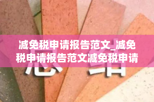 减免税申请报告范文_减免税申请报告范文减免税申请报告范文（减免税款的申请）