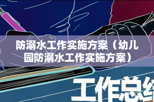 防溺水工作实施方案（幼儿园防溺水工作实施方案）