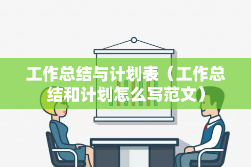 工作总结与计划表（工作总结和计划怎么写范文）