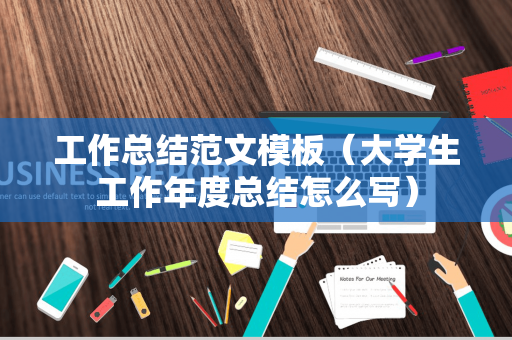 工作总结范文模板（大学生工作年度总结怎么写）