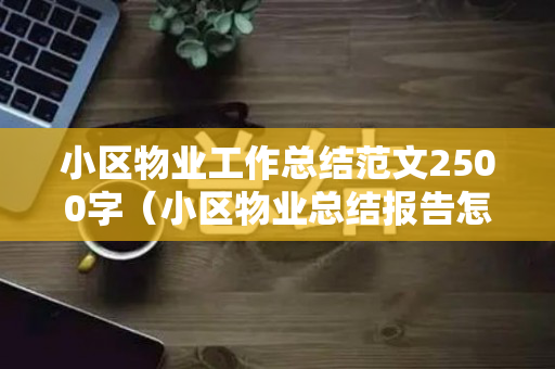 小区物业工作总结范文2500字（小区物业总结报告怎么写）