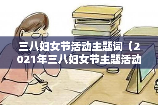 三八妇女节活动主题词（2021年三八妇女节主题活动名称）