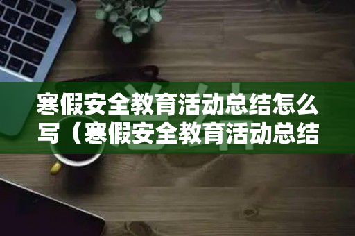 寒假安全教育活动总结怎么写（寒假安全教育活动总结怎么写初中）