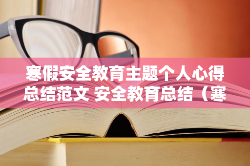 寒假安全教育主题个人心得总结范文 安全教育总结（寒假安全教育活动总结）