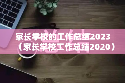 家长学校的工作总结2023（家长学校工作总结2020）