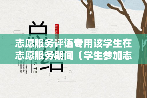 志愿服务评语专用该学生在志愿服务期间（学生参加志愿服务情况）