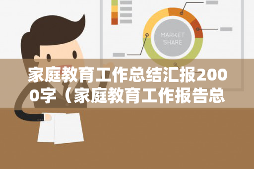 家庭教育工作总结汇报2000字（家庭教育工作报告总结）