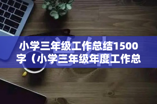 小学三年级工作总结1500字（小学三年级年度工作总结）