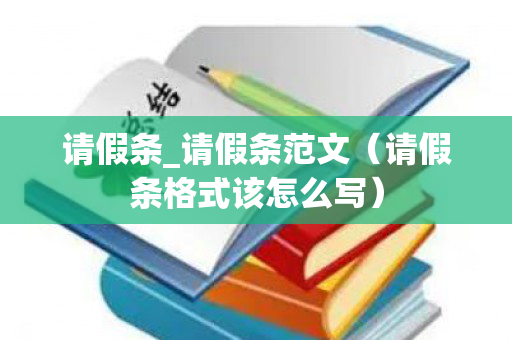 请假条_请假条范文（请假条格式该怎么写）
