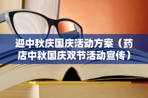 迎中秋庆国庆活动方案（药店中秋国庆双节活动宣传）