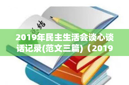 2019年民主生活会谈心谈话记录(范文三篇)（2019年民航旅客运输量）