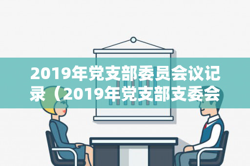 2019年党支部委员会议记录（2019年党支部支委会记录）