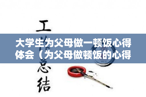 大学生为父母做一顿饭心得体会（为父母做顿饭的心得体会）