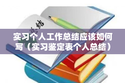 实习个人工作总结应该如何写（实习鉴定表个人总结）