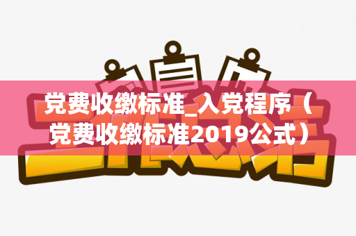 党费收缴标准_入党程序（党费收缴标准2019公式）