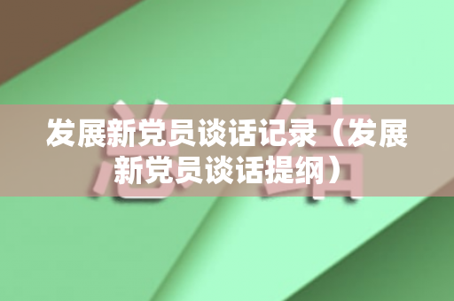 发展新党员谈话记录（发展新党员谈话提纲）
