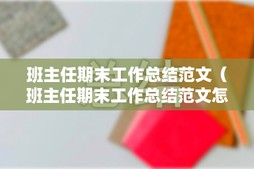 班主任期末工作总结范文（班主任期末工作总结范文怎么写）