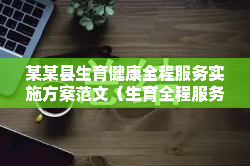 某某县生育健康全程服务实施方案范文（生育全程服务制度流程）
