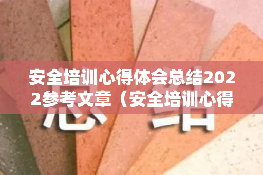安全培训心得体会总结2022参考文章（安全培训心得范文）