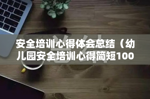 安全培训心得体会总结（幼儿园安全培训心得简短100字）