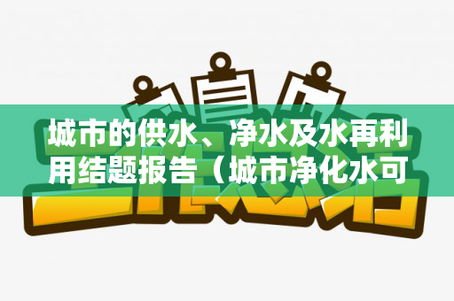 城市的供水、净水及水再利用结题报告（城市净化水可以直接喝吗）
