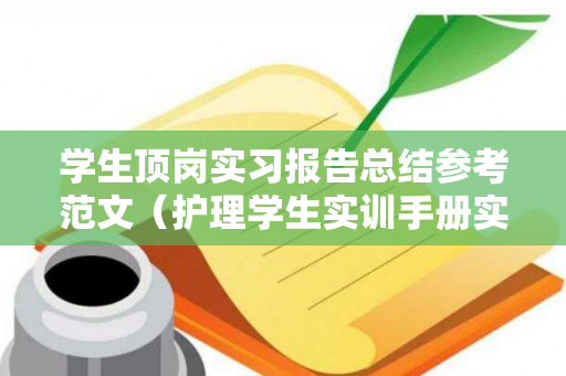 学生顶岗实习报告总结参考范文（护理学生实训手册实训记录怎么写）