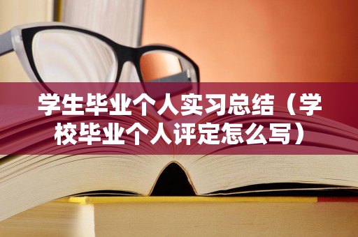 学生毕业个人实习总结（学校毕业个人评定怎么写）
