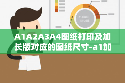 A1A2A3A4图纸打印及加长版对应的图纸尺寸-a1加长尺寸（a1图纸加长1/4是多长）