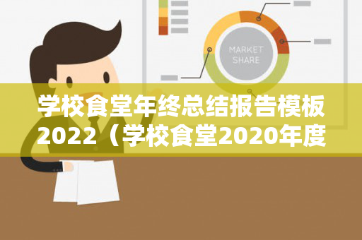 学校食堂年终总结报告模板2022（学校食堂2020年度工作总结和工作计划）